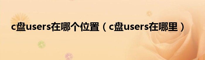 c盘users在哪个位置（c盘users在哪里）