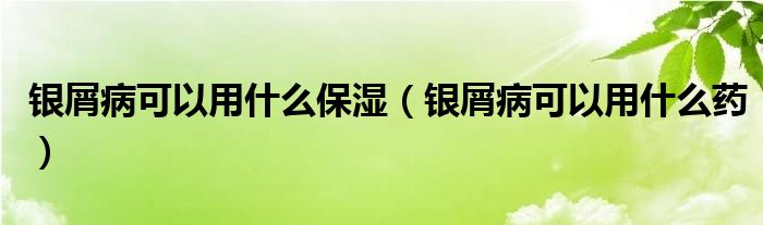 银屑病可以用什么保湿（银屑病可以用什么药）