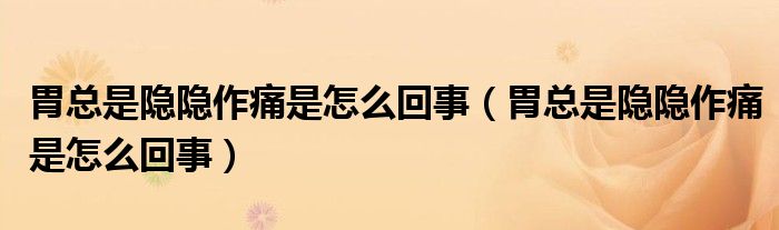 胃总是隐隐作痛是怎么回事（胃总是隐隐作痛是怎么回事）