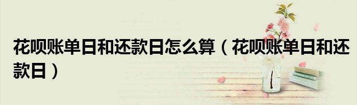 花呗账单日和还款日怎么算（花呗账单日和还款日）