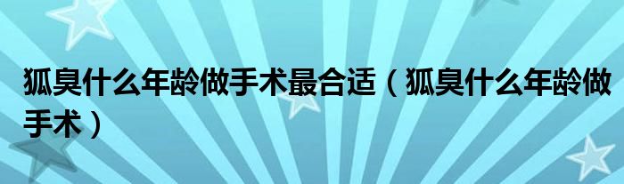 狐臭什么年龄做手术最合适（狐臭什么年龄做手术）