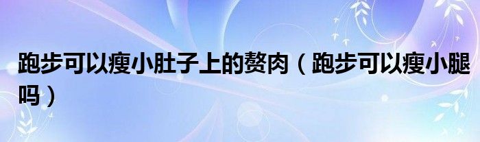 跑步可以瘦小肚子上的赘肉（跑步可以瘦小腿吗）