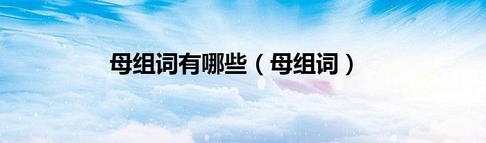 母组词有哪些（母组词）