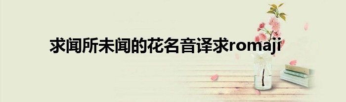 求闻所未闻的花名音译求romaji