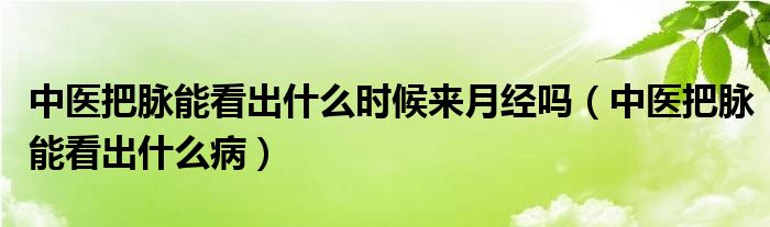 中医把脉能看出什么时候来月经吗（中医把脉能看出什么病）