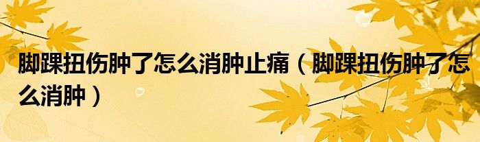 脚踝扭伤肿了怎么消肿止痛（脚踝扭伤肿了怎么消肿）