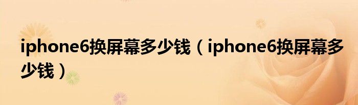 iphone6换屏幕多少钱（iphone6换屏幕多少钱）