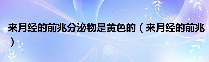 来月经的前兆分泌物是黄色的（来月经的前兆）