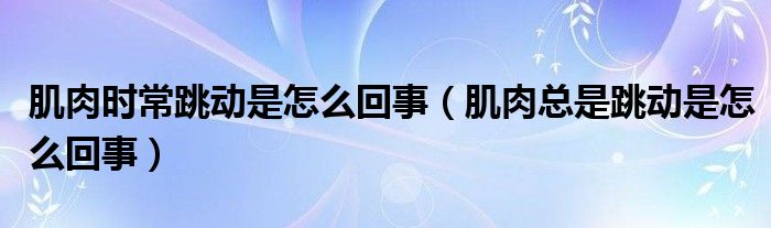 肌肉时常跳动是怎么回事（肌肉总是跳动是怎么回事）