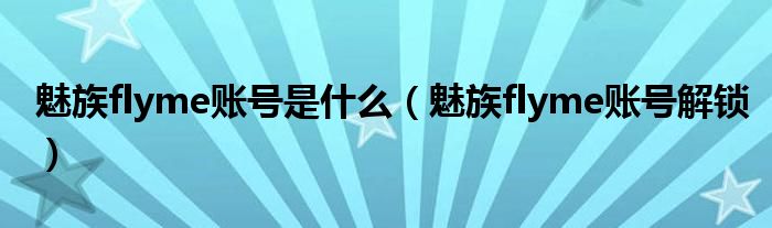 魅族flyme账号是什么(魅族flyme账号解锁)