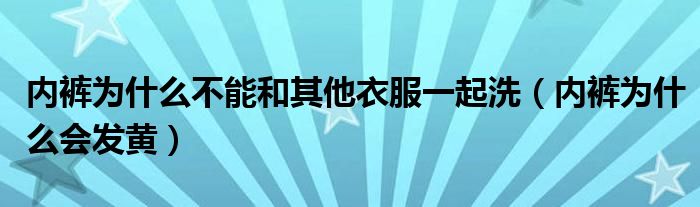 内裤为什么不能和其他衣服一起洗（内裤为什么会发黄）