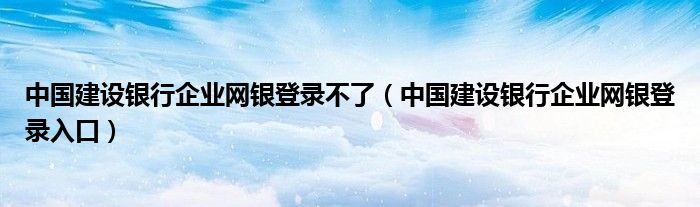 中国建设银行企业网银登录不了（中国建设银行企业网银登录入口）