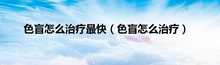 色盲怎么治疗最快（色盲怎么治疗）