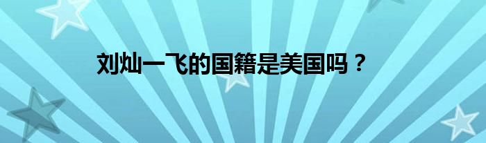 刘灿一飞的国籍是美国吗？