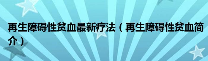 再生障碍性贫血最新疗法（再生障碍性贫血简介）