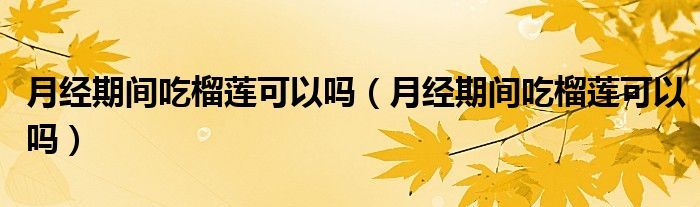 月经期间吃榴莲可以吗（月经期间吃榴莲可以吗）