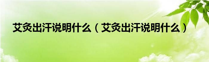 艾灸出汗说明什么（艾灸出汗说明什么）