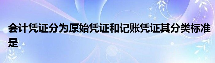 会计凭证分为原始凭证和记账凭证其分类标准是
