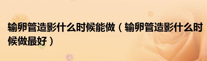输卵管造影什么时候能做（输卵管造影什么时候做最好）