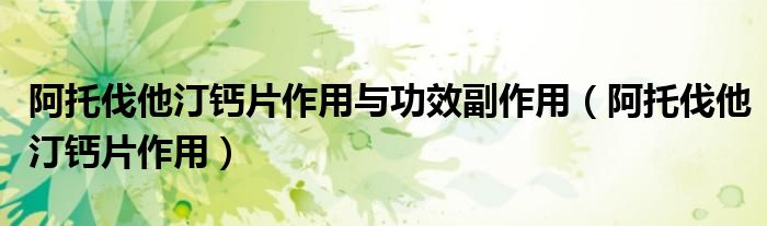 阿托伐他汀钙片作用与功效副作用（阿托伐他汀钙片作用）