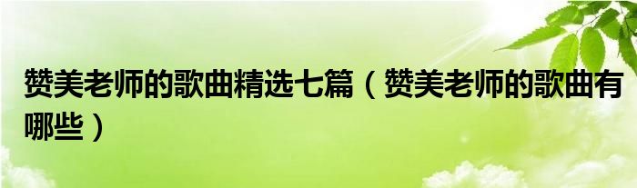 赞美老师的歌曲精选七篇（赞美老师的歌曲有哪些）