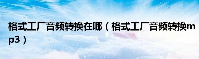 格式工厂音频转换在哪（格式工厂音频转换mp3）
