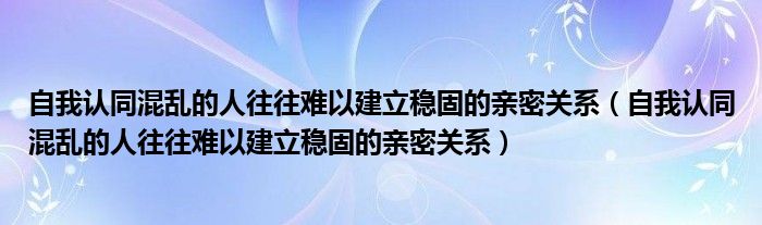 自我认同混乱的人往往难以建立稳固的亲密关系(自我认同混乱的人往往难以建立稳固的亲密关系)