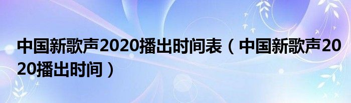 中国新歌声2020播出时间表(中国新歌声2020播出时间)