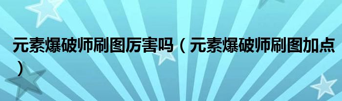 元素爆破师刷图厉害吗（元素爆破师刷图加点）
