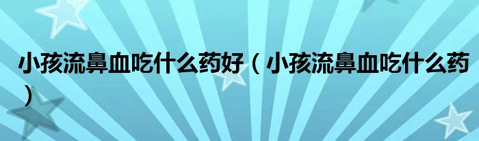 小孩流鼻血吃什么药好（小孩流鼻血吃什么药）