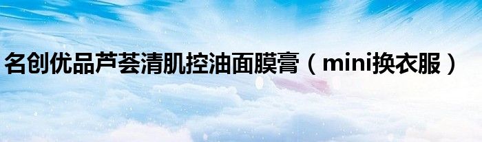 名创优品芦荟清肌控油面膜膏（mini换衣服）