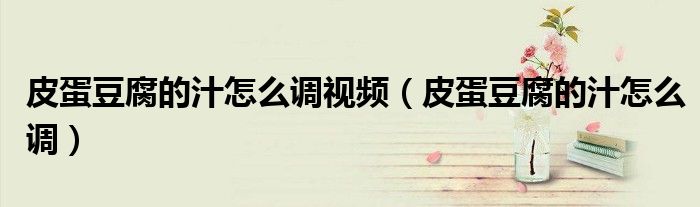 皮蛋豆腐的汁怎么调视频（皮蛋豆腐的汁怎么调）