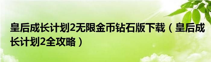 皇后成长计划2无限金币钻石版下载（皇后成长计划2全攻略）