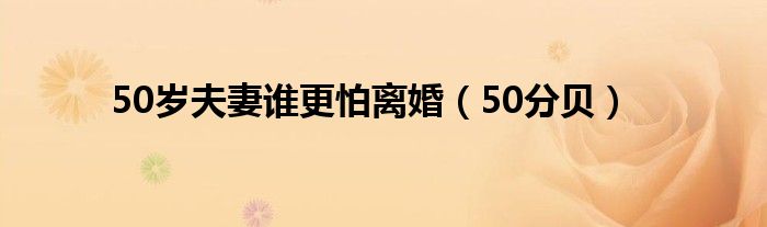 50岁夫妻谁更怕离婚（50分贝）