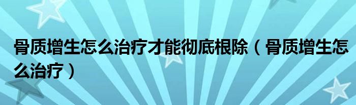 骨质增生怎么治疗才能彻底根除（骨质增生怎么治疗）