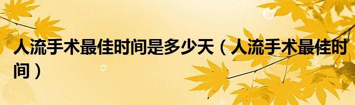 人流手术最佳时间是多少天(人流手术最佳时间)