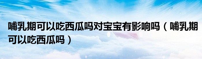 哺乳期可以吃西瓜吗对宝宝有影响吗（哺乳期可以吃西瓜吗）