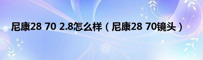 尼康28 70 2.8怎么样（尼康28 70镜头）