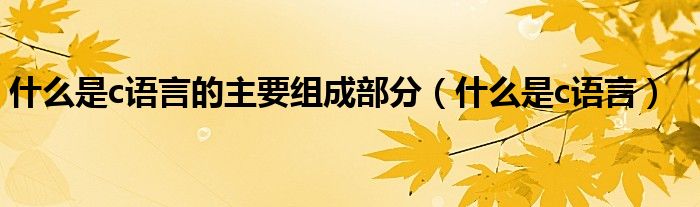 什么是c语言的主要组成部分（什么是c语言）