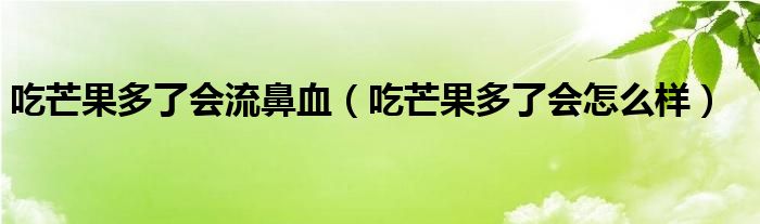 吃芒果多了会流鼻血（吃芒果多了会怎么样）