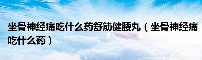 坐骨神经痛吃什么药舒筋健腰丸（坐骨神经痛吃什么药）
