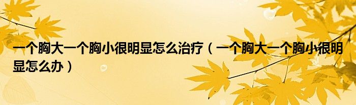 一个胸大一个胸小很明显怎么治疗（一个胸大一个胸小很明显怎么办）