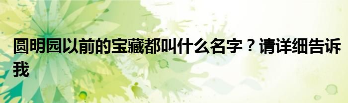 圆明园以前的宝藏都叫什么名字？请详细告诉我