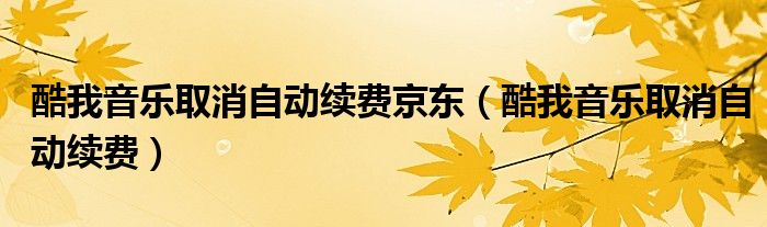 酷我音乐取消自动续费京东（酷我音乐取消自动续费）