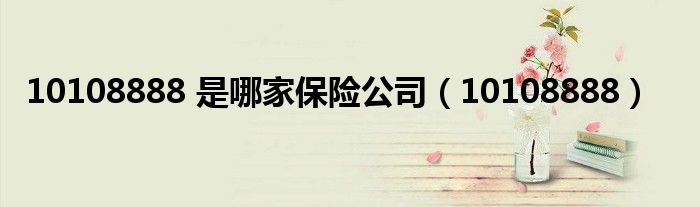 10108888 是哪家保险公司（10108888）
