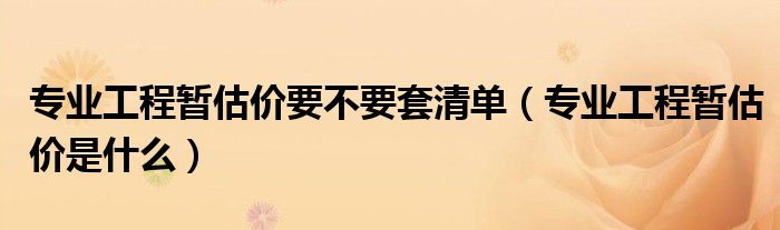 专业工程暂估价要不要套清单（专业工程暂估价是什么）