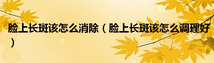 脸上长斑该怎么消除（脸上长斑该怎么调理好）
