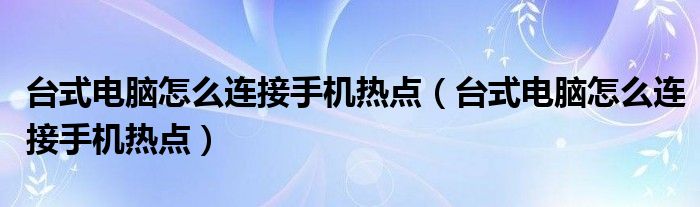 台式电脑怎么连接手机热点（台式电脑怎么连接手机热点）