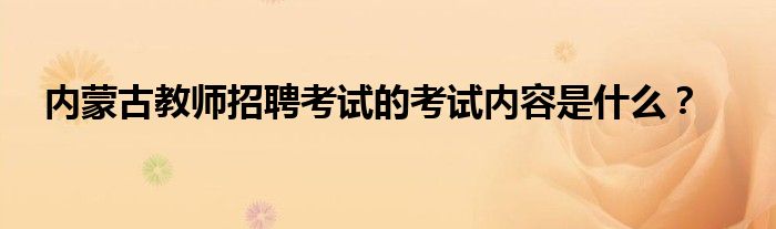 内蒙古教师招聘考试的考试内容是什么？