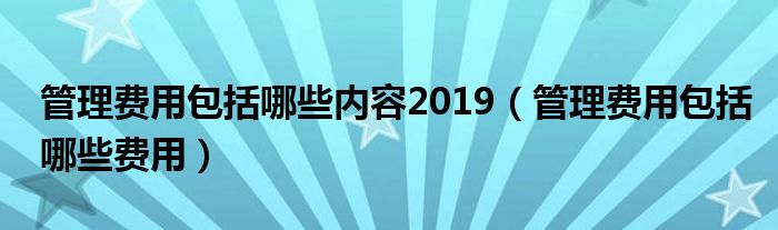 管理费用包括哪些内容2019（管理费用包括哪些费用）